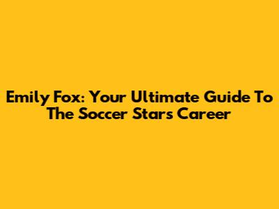 Emily Fox: Your Ultimate Guide To The Soccer Star's Career