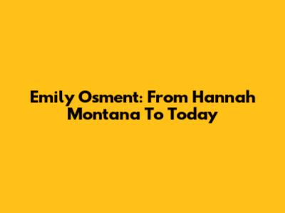 Emily Osment: From Hannah Montana To Today