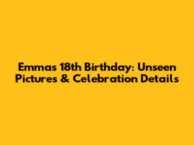 Emma's 18th Birthday: Unseen Pictures & Celebration Details