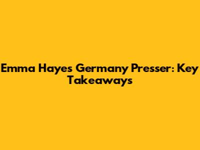 Emma Hayes' Germany Presser: Key Takeaways