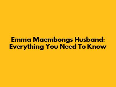 Emma Maembong's Husband: Everything You Need To Know