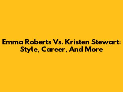 Emma Roberts Vs. Kristen Stewart: Style, Career, And More
