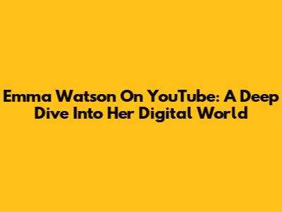Emma Watson On YouTube: A Deep Dive Into Her Digital World