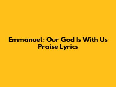 Emmanuel: Our God Is With Us Praise Lyrics