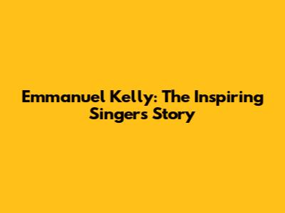 Emmanuel Kelly: The Inspiring Singer's Story