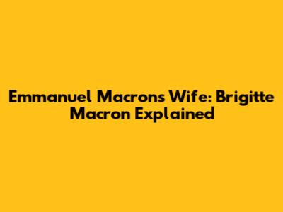 Emmanuel Macron's Wife: Brigitte Macron Explained
