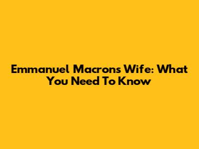 Emmanuel Macron's Wife: What You Need To Know