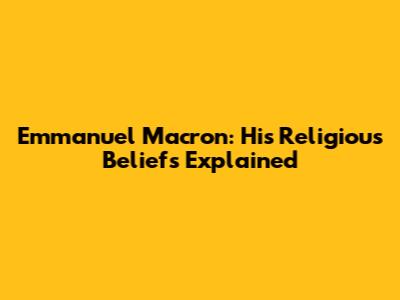 Emmanuel Macron: His Religious Beliefs Explained