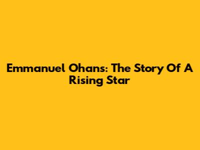 Emmanuel Ohans: The Story Of A Rising Star