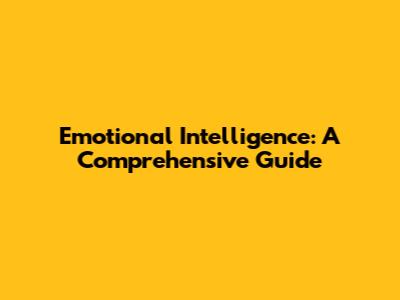 Emotional Intelligence: A Comprehensive Guide