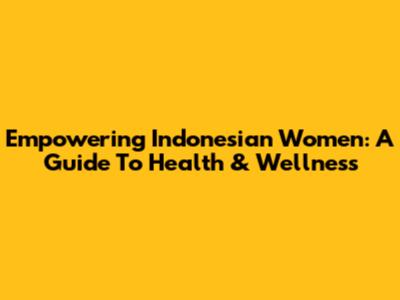 Empowering Indonesian Women: A Guide To Health & Wellness