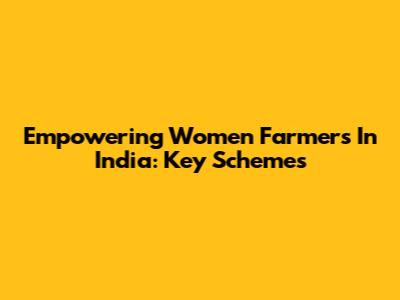 Empowering Women Farmers In India: Key Schemes