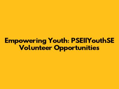 Empowering Youth: PSEIIYouthSE Volunteer Opportunities