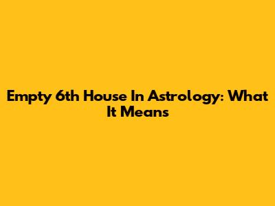 Empty 6th House In Astrology: What It Means