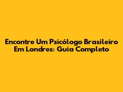 Encontre Um Psicólogo Brasileiro Em Londres: Guia Completo