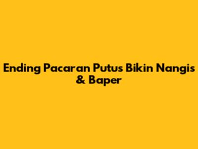 Ending Pacaran Putus Bikin Nangis & Baper