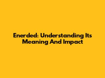 Enerded: Understanding Its Meaning And Impact