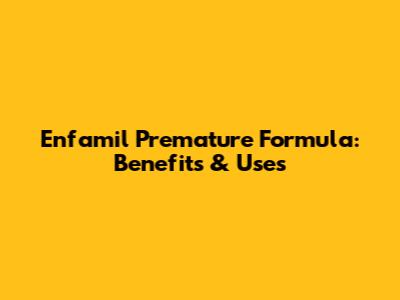 Enfamil Premature Formula: Benefits & Uses