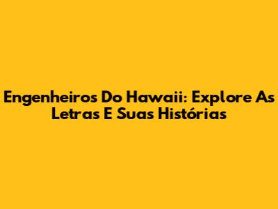 Engenheiros Do Hawaii: Explore As Letras E Suas Histórias
