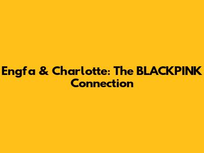 Engfa & Charlotte: The BLACKPINK Connection