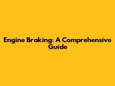 Engine Braking: A Comprehensive Guide