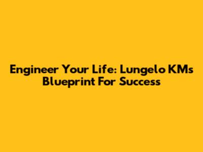 Engineer Your Life: Lungelo KM's Blueprint For Success