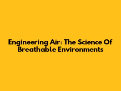 Engineering Air: The Science Of Breathable Environments