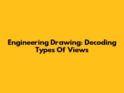 Engineering Drawing: Decoding Types Of Views