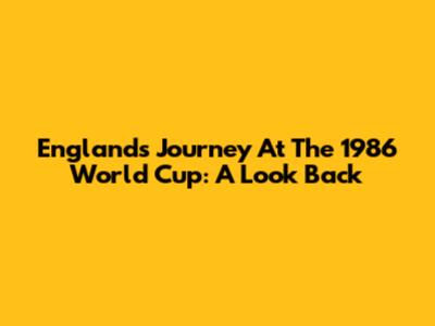 England's Journey At The 1986 World Cup: A Look Back