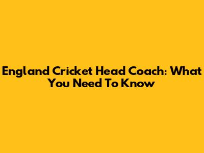 England Cricket Head Coach: What You Need To Know