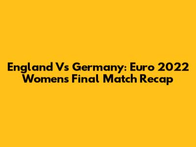 England Vs Germany: Euro 2022 Women's Final Match Recap