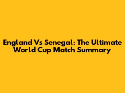 England Vs Senegal: The Ultimate World Cup Match Summary