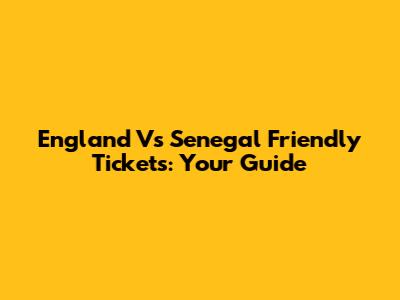 England Vs Senegal Friendly Tickets: Your Guide