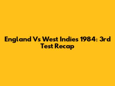 England Vs West Indies 1984: 3rd Test Recap