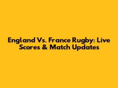 England Vs. France Rugby: Live Scores & Match Updates