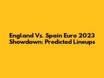 England Vs. Spain Euro 2023 Showdown: Predicted Lineups