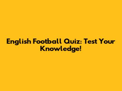 English Football Quiz: Test Your Knowledge!
