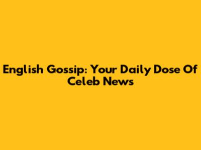 English Gossip: Your Daily Dose Of Celeb News