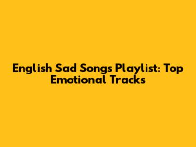 English Sad Songs Playlist: Top Emotional Tracks