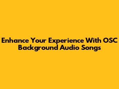 Enhance Your Experience With OSC Background Audio Songs