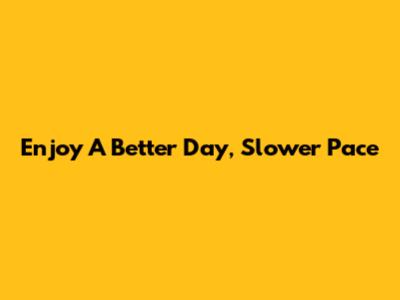 Enjoy A Better Day, Slower Pace