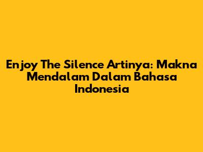 Enjoy The Silence Artinya: Makna Mendalam Dalam Bahasa Indonesia