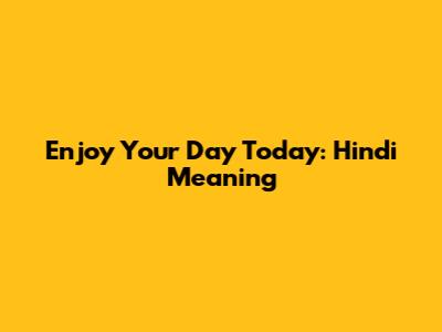 Enjoy Your Day Today: Hindi Meaning