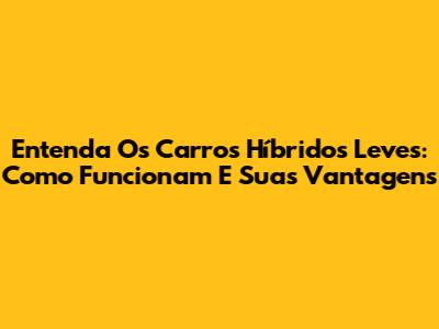 Entenda Os Carros Híbridos Leves: Como Funcionam E Suas Vantagens