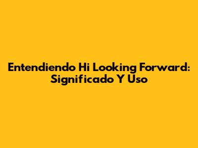 Entendiendo 'Hi Looking Forward': Significado Y Uso