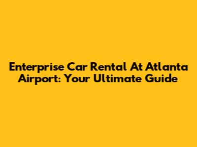 Enterprise Car Rental At Atlanta Airport: Your Ultimate Guide