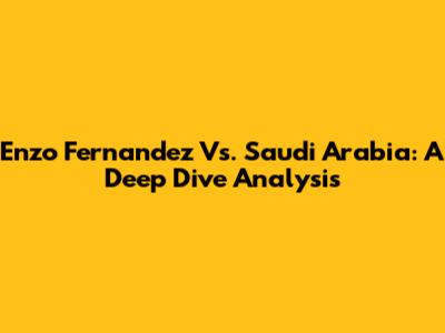 Enzo Fernandez Vs. Saudi Arabia: A Deep Dive Analysis