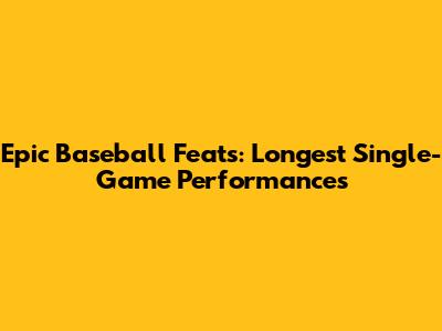 Epic Baseball Feats: Longest Single-Game Performances