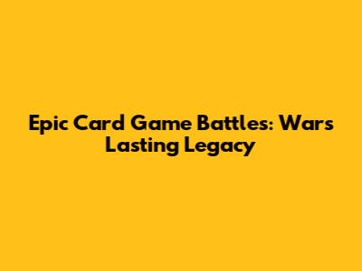 Epic Card Game Battles: War's Lasting Legacy