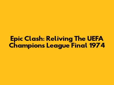 Epic Clash: Reliving The UEFA Champions League Final 1974